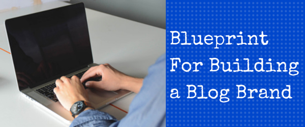 Blueprint For Building a Blog Brand